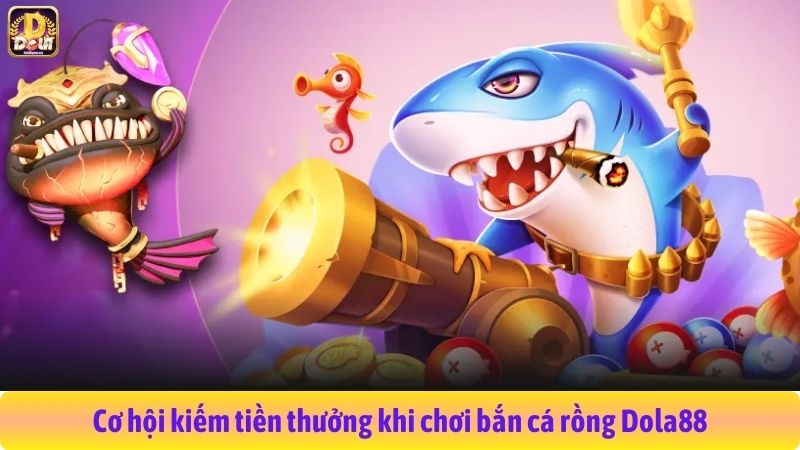 Cơ hội kiếm tiền thưởng khi chơi bắn cá rồng Dola88